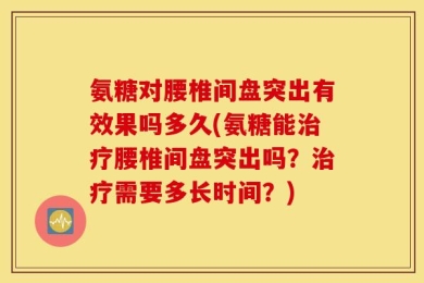 氨糖对腰椎间盘突出有效果吗多久(氨糖能治疗腰椎间盘突出吗？治疗需要多长时间？)