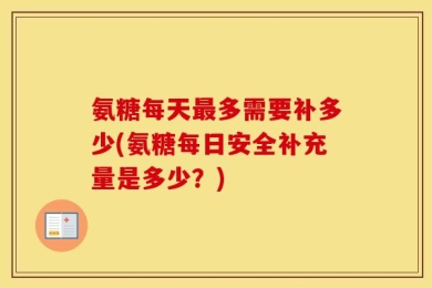氨糖每天最多需要补多少(氨糖每日安全补充量是多少？)