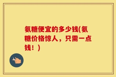 氨糖便宜的多少钱(氨糖价格惊人，只需一点钱！)