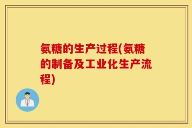 氨糖的生产过程(氨糖的制备及工业化生产流程)
