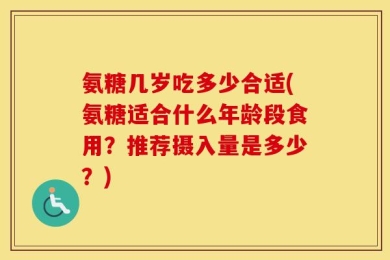 氨糖几岁吃多少合适(氨糖适合什么年龄段食用？推荐摄入量是多少？)