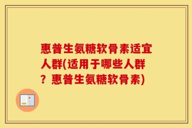 惠普生氨糖软骨素适宜人群(适用于哪些人群？惠普生氨糖软骨素)