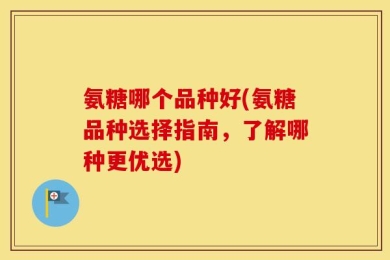 氨糖哪个品种好(氨糖品种选择指南，了解哪种更优选)