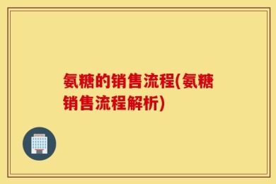 氨糖的销售流程(氨糖销售流程解析)