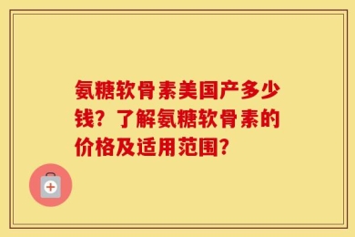 氨糖软骨素美国产多少钱？了解氨糖软骨素的价格及适用范围？