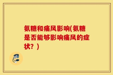 氨糖和痛风影响(氨糖是否能够影响痛风的症状？)