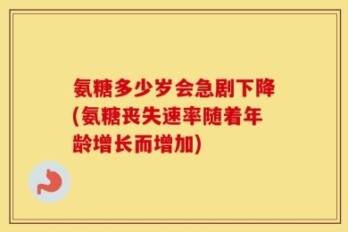 氨糖多少岁会急剧下降(氨糖丧失速率随着年龄增长而增加)