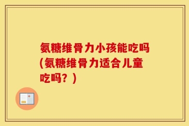 氨糖维骨力小孩能吃吗(氨糖维骨力适合儿童吃吗？)