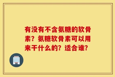 有没有不含氨糖的软骨素？氨糖软骨素可以用来干什么的？适合谁？