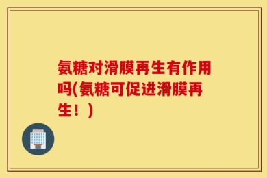 氨糖对滑膜再生有作用吗(氨糖可促进滑膜再生！)
