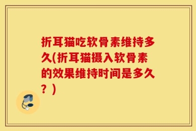 折耳猫吃软骨素维持多久(折耳猫摄入软骨素的效果维持时间是多久？)