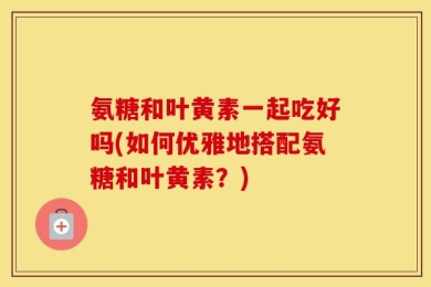 氨糖和叶黄素一起吃好吗？