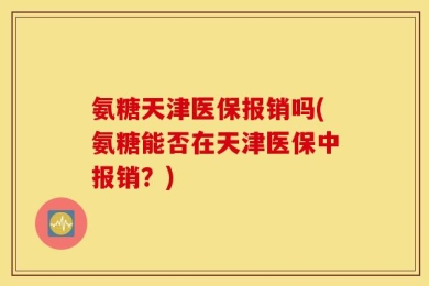 氨糖天津医保报销吗(氨糖能否在天津医保中报销？)