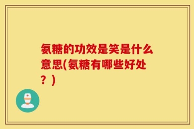 氨糖的功效是笑是什么意思(氨糖有哪些好处？)