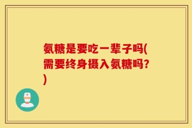 氨糖是要吃一辈子吗(需要终身摄入氨糖吗？)