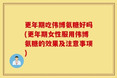 更年期吃伟博氨糖好吗(更年期女性服用伟博氨糖的效果及注意事项)