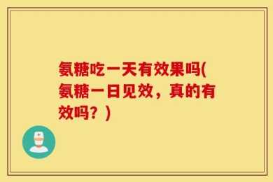 氨糖吃一天有效果吗(氨糖一日见效，真的有效吗？)