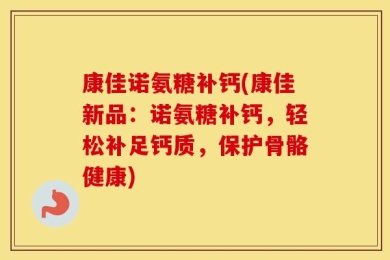 康佳诺氨糖补钙(康佳新品：诺氨糖补钙，轻松补足钙质，保护骨骼健康)