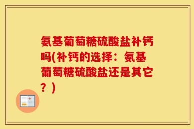 氨基葡萄糖硫酸盐补钙吗(补钙的选择：氨基葡萄糖硫酸盐还是其它？)