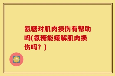 氨糖对肌肉损伤有帮助吗(氨糖能缓解肌肉损伤吗？)
