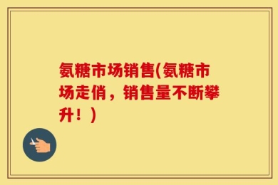 氨糖市场销售(氨糖市场走俏，销售量不断攀升！)