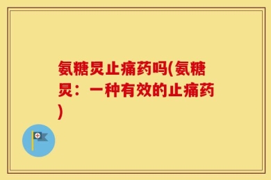 氨糖炅止痛药吗(氨糖炅：一种有效的止痛药)