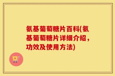 氨基葡萄糖片百科(氨基葡萄糖片详细介绍，功效及使用方法)