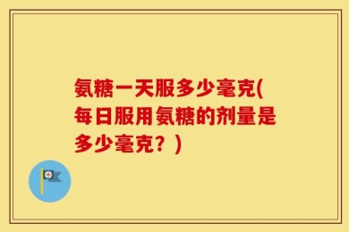 氨糖一天服多少毫克(每日服用氨糖的剂量是多少毫克？)