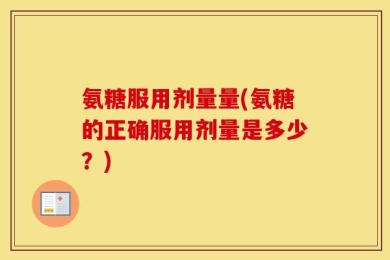 氨糖服用剂量量(氨糖的正确服用剂量是多少？)
