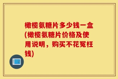 橄榄氨糖片多少钱一盒(橄榄氨糖片价格及使用说明，购买不花冤枉钱)