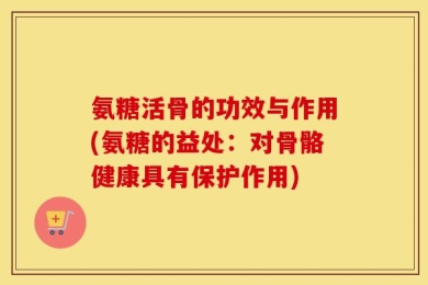 氨糖活骨的功效与作用(氨糖的益处：对骨骼健康具有保护作用)