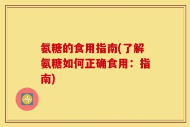 氨糖的食用指南(了解氨糖如何正确食用：指南)