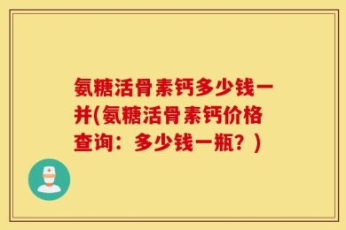 氨糖活骨素钙多少钱一并(氨糖活骨素钙价格查询：多少钱一瓶？)