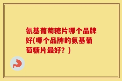 氨基葡萄糖片哪个品牌好(哪个品牌的氨基葡萄糖片最好？)