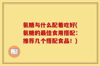 氨糖与什么配着吃好(氨糖的最佳食用搭配：推荐几个搭配食品！)