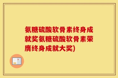 氨糖硫酸软骨素终身成就奖氨糖硫酸软骨素荣膺终身成就大奖)