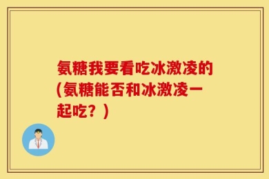氨糖我要看吃冰激凌的(氨糖能否和冰激凌一起吃？)