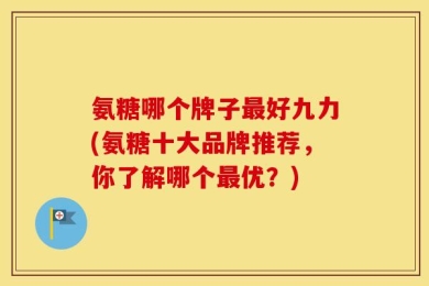 氨糖哪个牌子最好九力(氨糖十大品牌推荐，你了解哪个最优？)