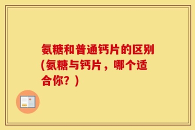 氨糖和普通钙片的区别(氨糖与钙片，哪个适合你？)