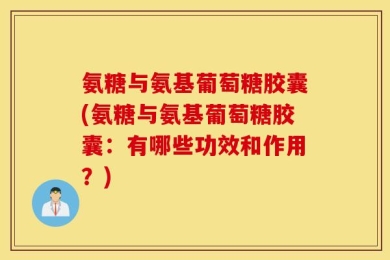 氨糖与氨基葡萄糖胶囊(氨糖与氨基葡萄糖胶囊：有哪些功效和作用？)