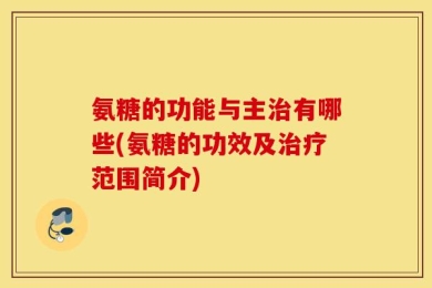 氨糖的功能与主治有哪些(氨糖的功效及治疗范围简介)