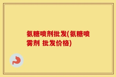 氨糖喷剂批发(氨糖喷雾剂 批发价格)