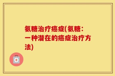 氨糖治疗癌症(氨糖：一种潜在的癌症治疗方法)