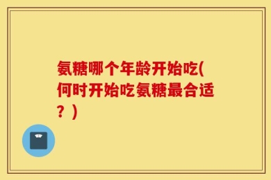 氨糖哪个年龄开始吃(何时开始吃氨糖最合适？)