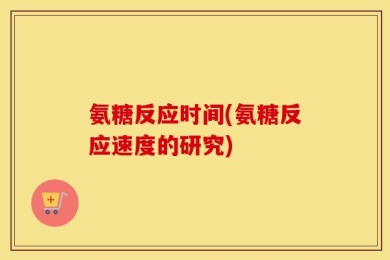 氨糖反应时间(氨糖反应速度的研究)