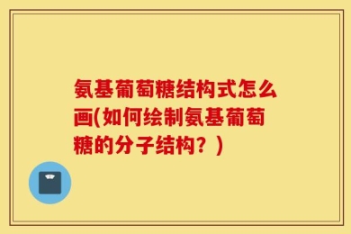 氨基葡萄糖结构式怎么画(如何绘制氨基葡萄糖的分子结构？)