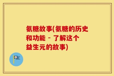 氨糖故事(氨糖的历史和功能 - 了解这个益生元的故事)