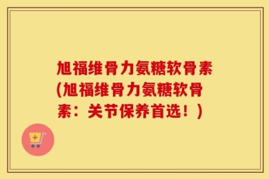 旭福维骨力氨糖软骨素(旭福维骨力氨糖软骨素：关节保养首选！)