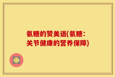 氨糖的赞美语(氨糖：关节健康的营养保障)