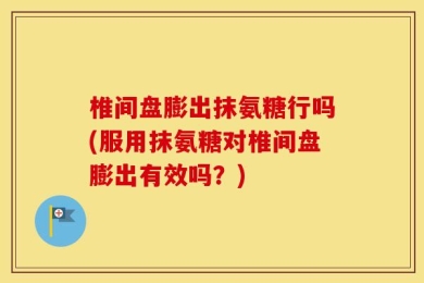 椎间盘膨出抹氨糖行吗(服用抹氨糖对椎间盘膨出有效吗？)